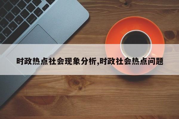 时政热点社会现象分析,时政社会热点问题