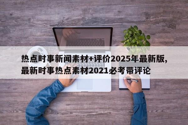热点时事新闻素材+评价2025年最新版,最新时事热点素材2021必考带评论