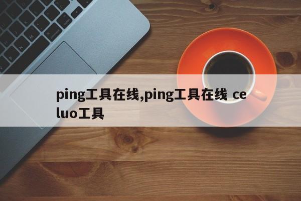 ping工具在线,ping工具在线 celuo工具
