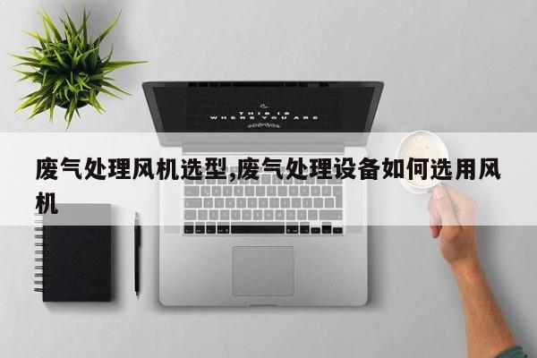 废气处理风机选型,废气处理设备如何选用风机